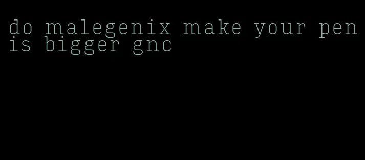do malegenix make your penis bigger gnc