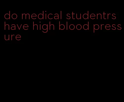 do medical studentrs have high blood pressure