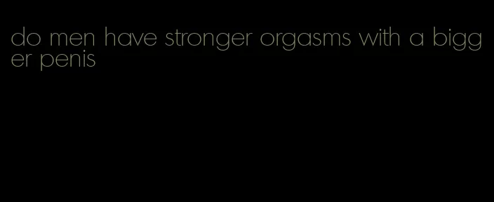 do men have stronger orgasms with a bigger penis