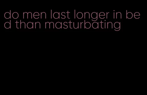 do men last longer in bed than masturbating