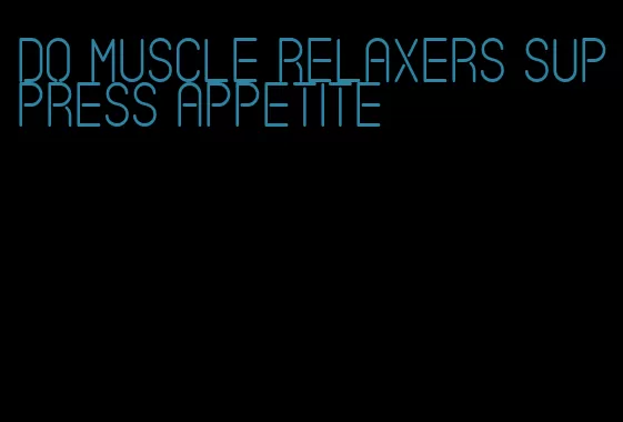 do muscle relaxers suppress appetite
