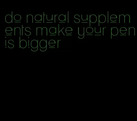 do natural supplements make your penis bigger