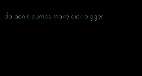 do penis pumps make dick bigger