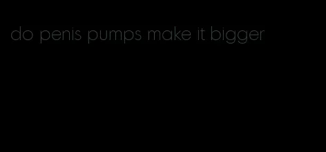 do penis pumps make it bigger