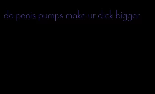 do penis pumps make ur dick bigger