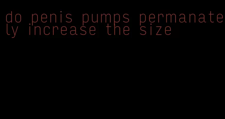 do penis pumps permanately increase the size