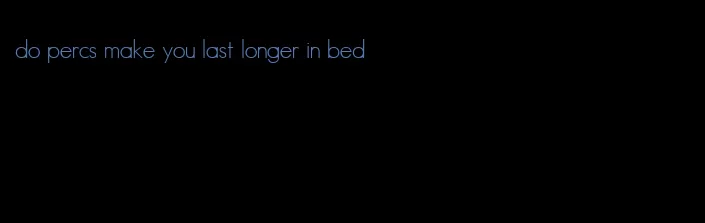 do percs make you last longer in bed