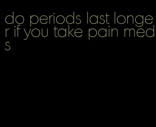 do periods last longer if you take pain meds