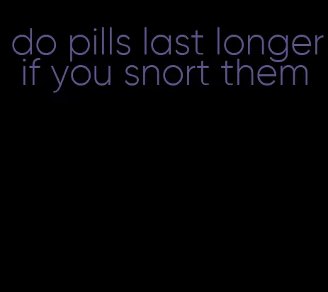 do pills last longer if you snort them
