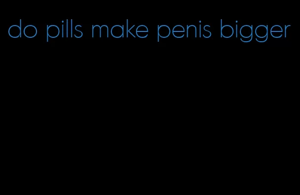 do pills make penis bigger