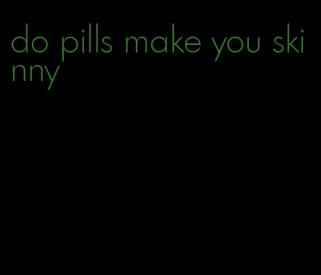 do pills make you skinny