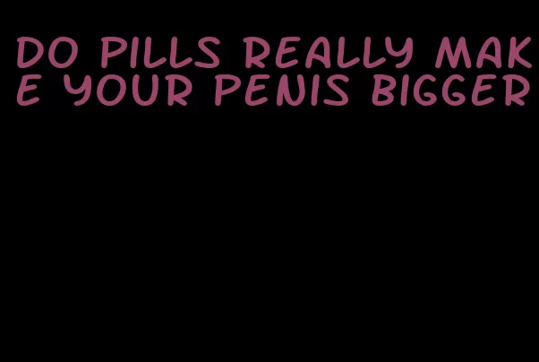 do pills really make your penis bigger