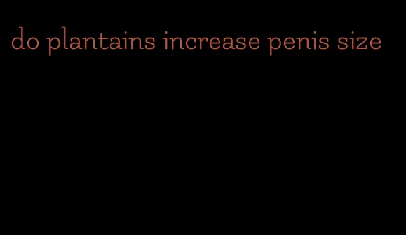 do plantains increase penis size