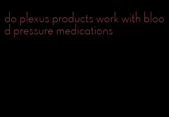 do plexus products work with blood pressure medications