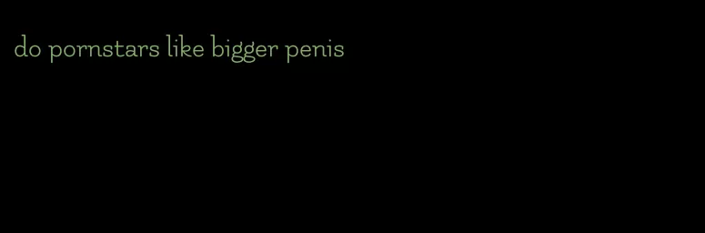 do pornstars like bigger penis