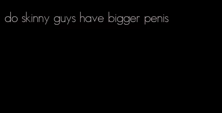 do skinny guys have bigger penis