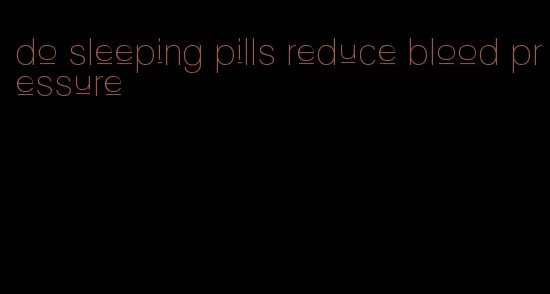 do sleeping pills reduce blood pressure
