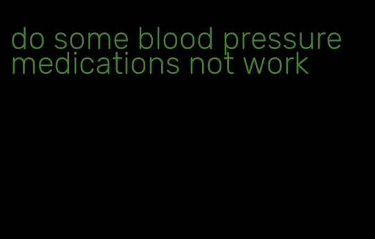 do some blood pressure medications not work
