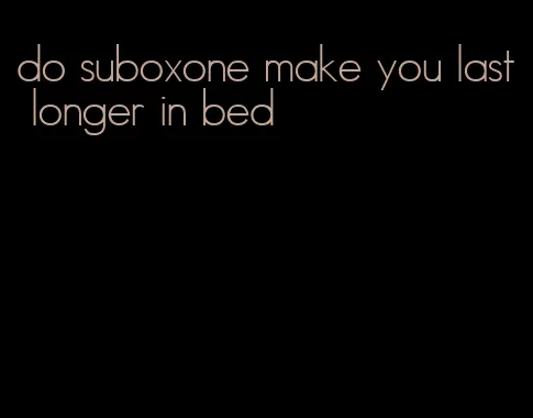 do suboxone make you last longer in bed