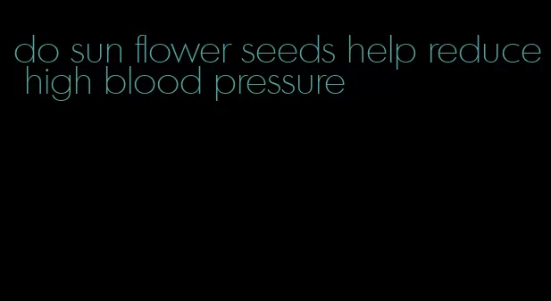 do sun flower seeds help reduce high blood pressure