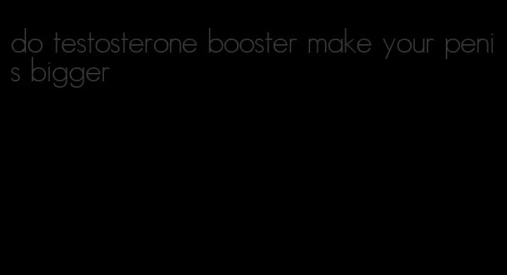 do testosterone booster make your penis bigger