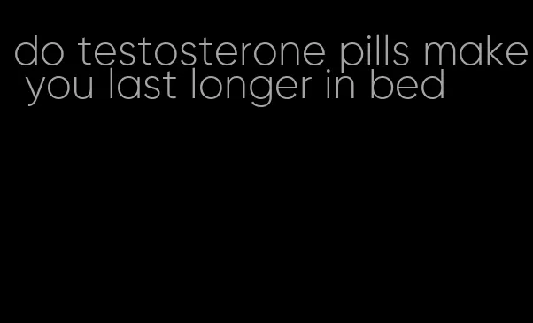 do testosterone pills make you last longer in bed