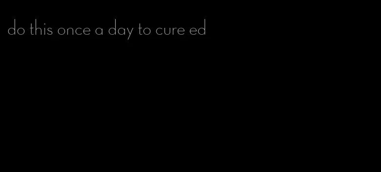 do this once a day to cure ed