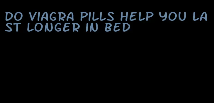 do viagra pills help you last longer in bed