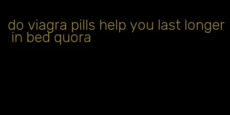 do viagra pills help you last longer in bed quora