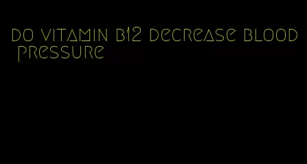 do vitamin b12 decrease blood pressure
