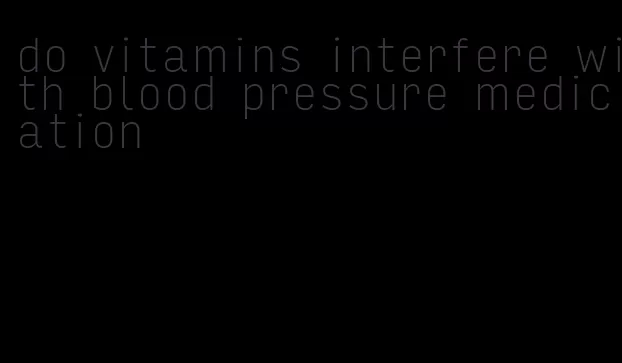 do vitamins interfere with blood pressure medication