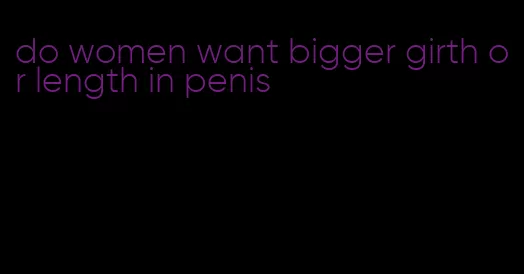 do women want bigger girth or length in penis