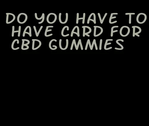 do you have to have card for cbd gummies