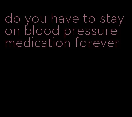do you have to stay on blood pressure medication forever