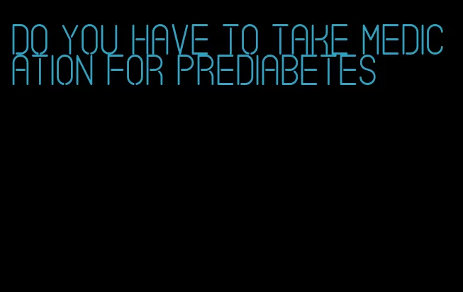 do you have to take medication for prediabetes