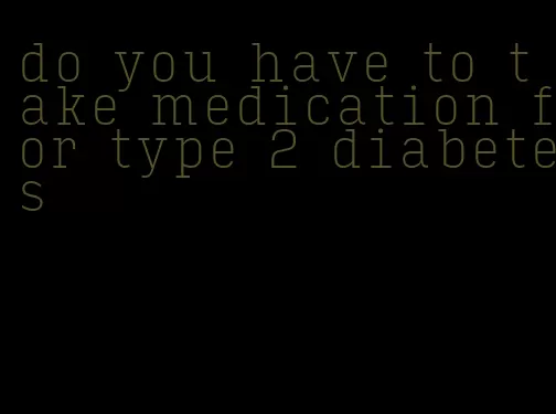 do you have to take medication for type 2 diabetes