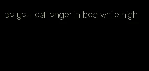 do you last longer in bed while high
