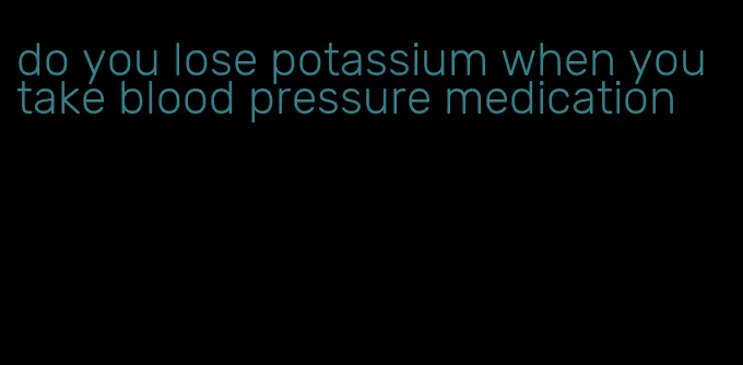 do you lose potassium when you take blood pressure medication