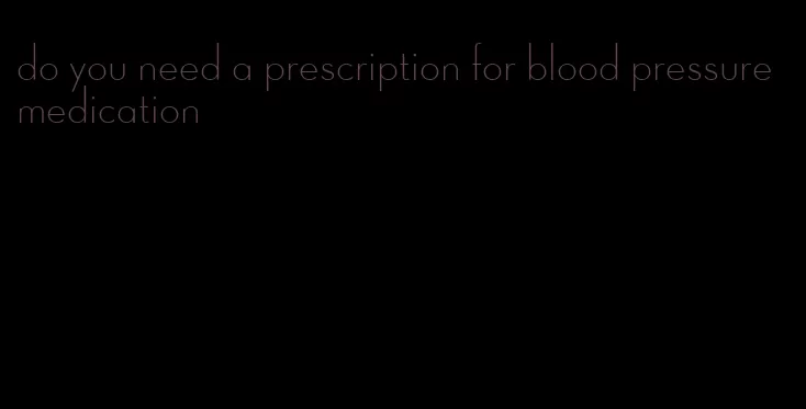 do you need a prescription for blood pressure medication