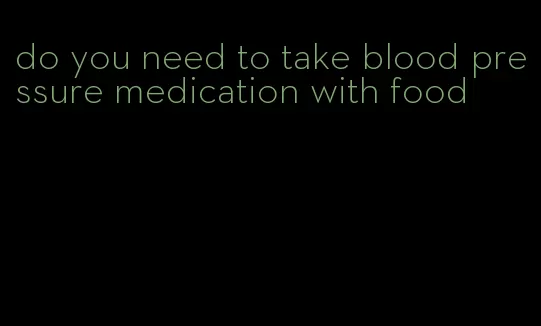 do you need to take blood pressure medication with food