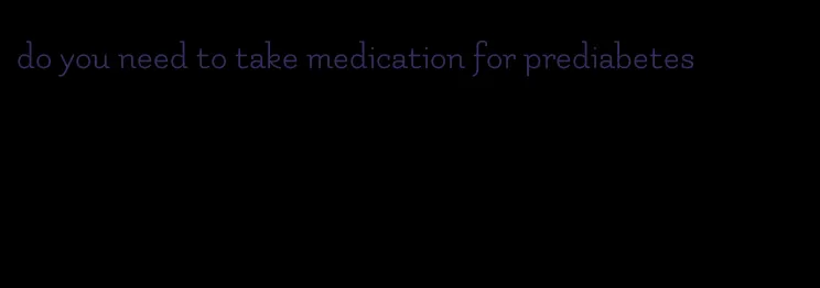 do you need to take medication for prediabetes