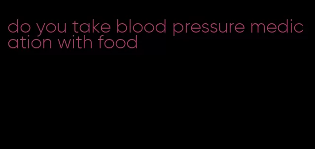 do you take blood pressure medication with food