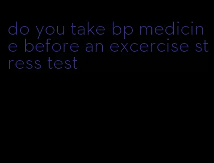 do you take bp medicine before an excercise stress test