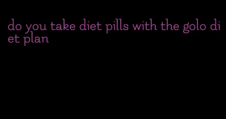 do you take diet pills with the golo diet plan