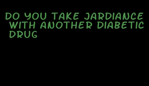 do you take jardiance with another diabetic drug