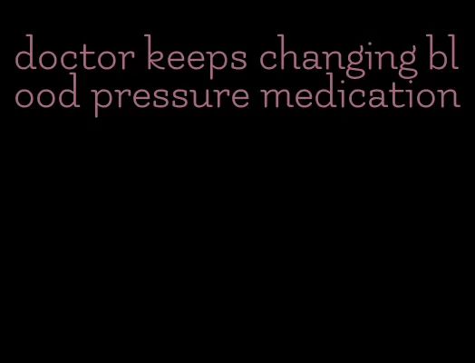 doctor keeps changing blood pressure medication