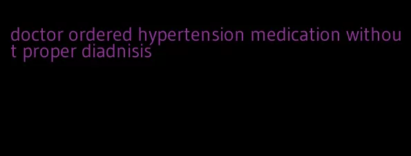 doctor ordered hypertension medication without proper diadnisis