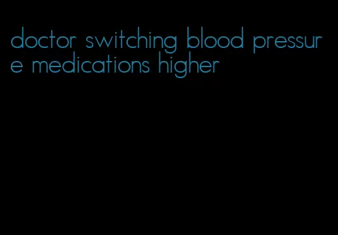 doctor switching blood pressure medications higher