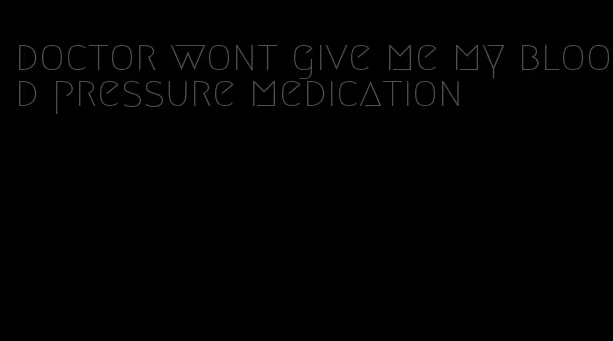 doctor wont give me my blood pressure medication
