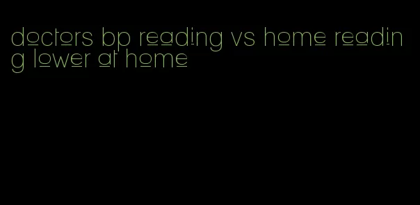 doctors bp reading vs home reading lower at home